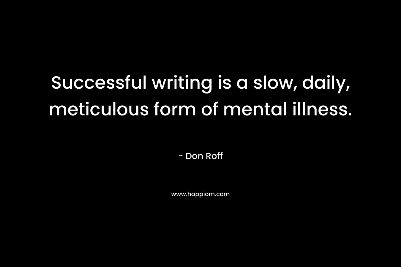 Successful writing is a slow, daily, meticulous form of mental illness. – Don Roff