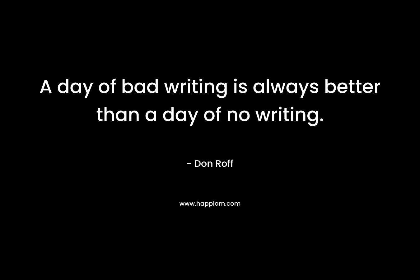 A day of bad writing is always better than a day of no writing. – Don Roff