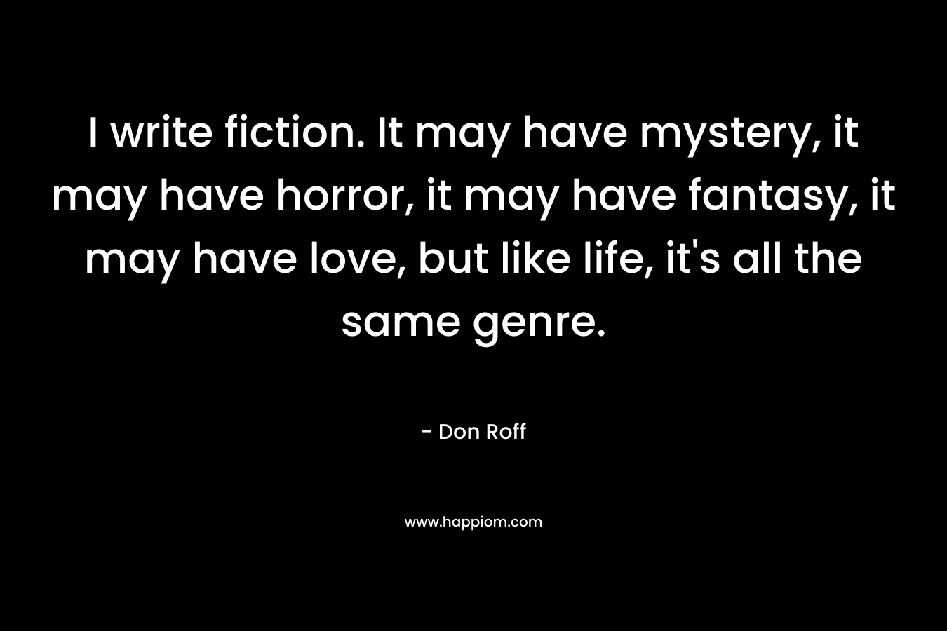 I write fiction. It may have mystery, it may have horror, it may have fantasy, it may have love, but like life, it's all the same genre.