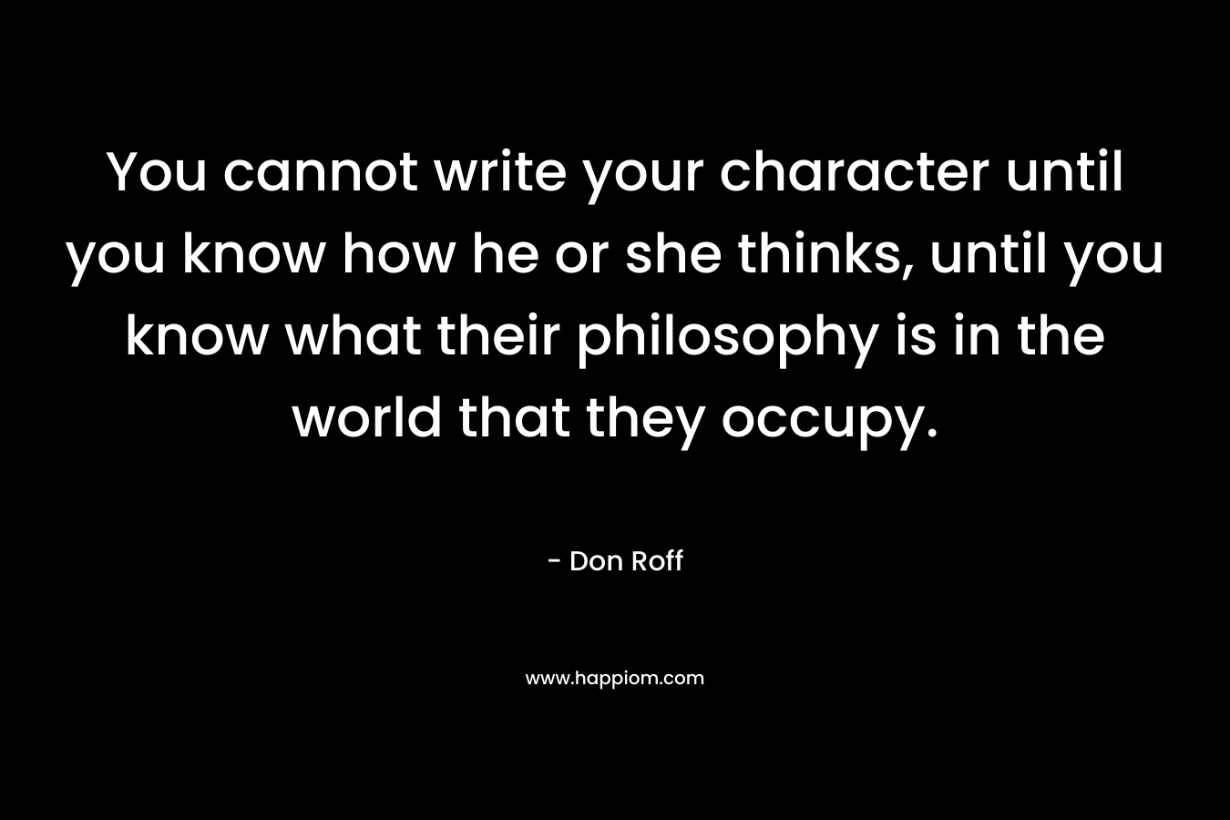 You cannot write your character until you know how he or she thinks, until you know what their philosophy is in the world that they occupy.
