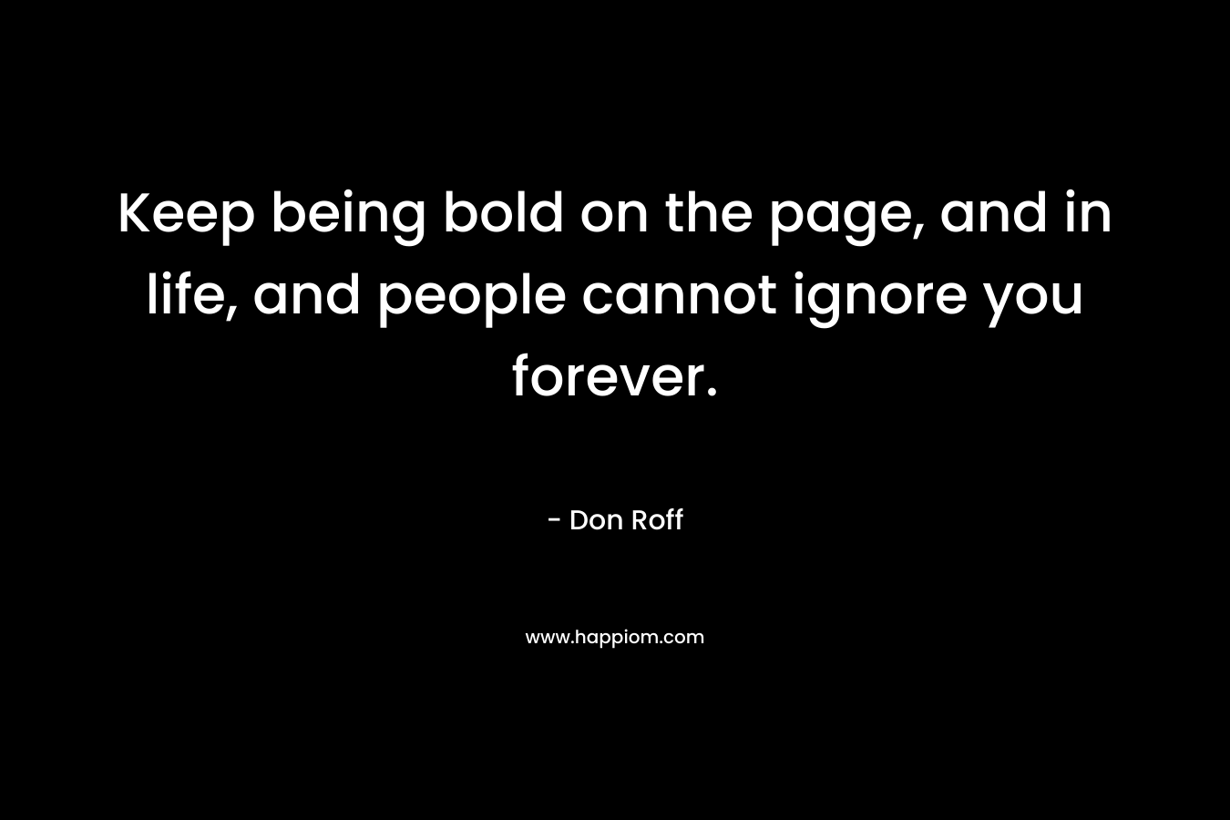 Keep being bold on the page, and in life, and people cannot ignore you forever.