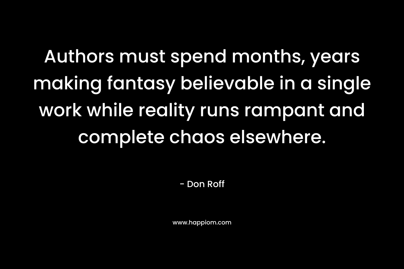 Authors must spend months, years making fantasy believable in a single work while reality runs rampant and complete chaos elsewhere.