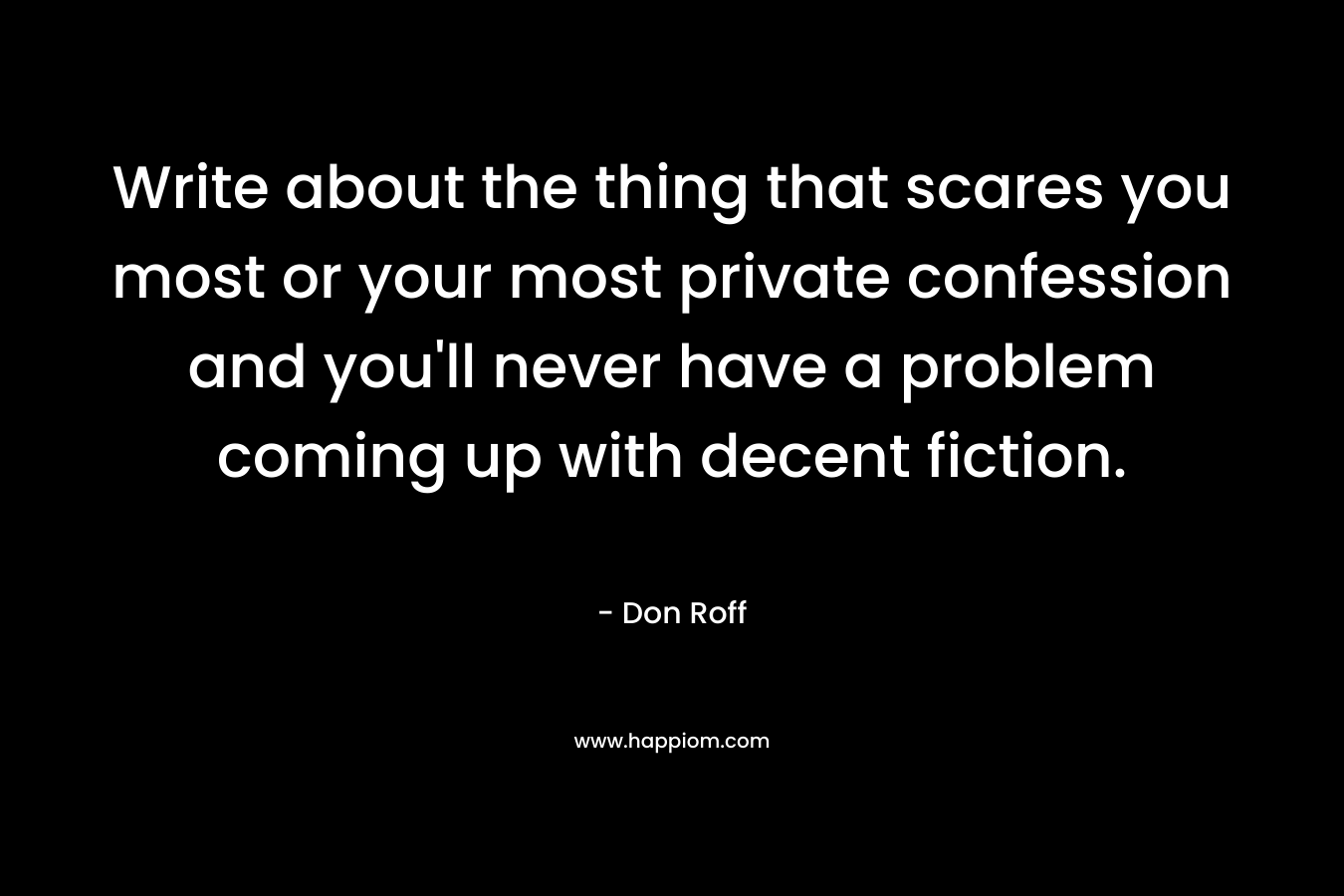 Write about the thing that scares you most or your most private confession and you’ll never have a problem coming up with decent fiction. – Don Roff