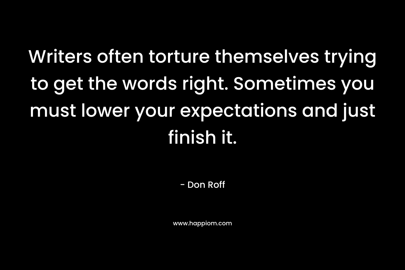 Writers often torture themselves trying to get the words right. Sometimes you must lower your expectations and just finish it. – Don Roff