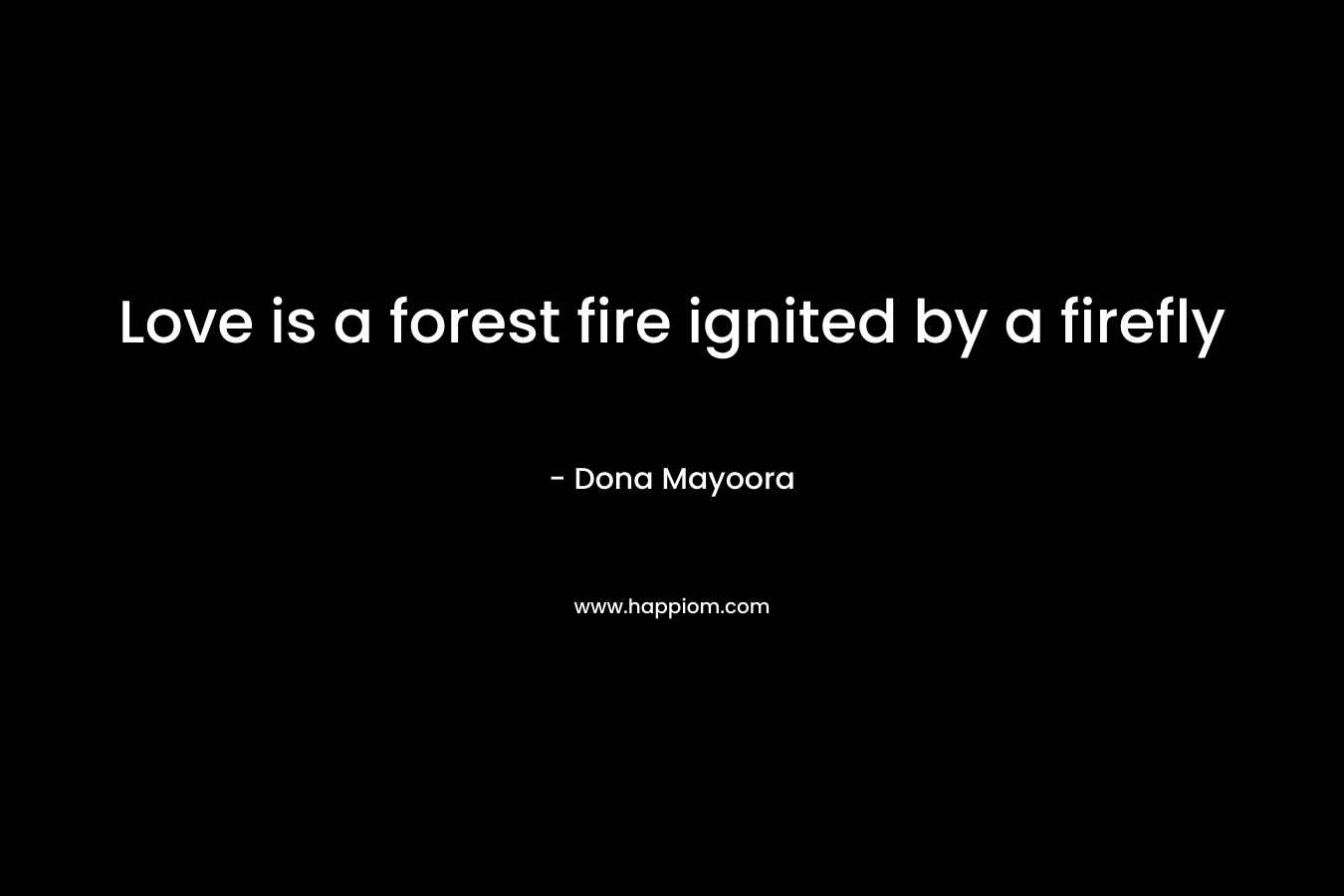 Love is a forest fire ignited by a firefly – Dona Mayoora