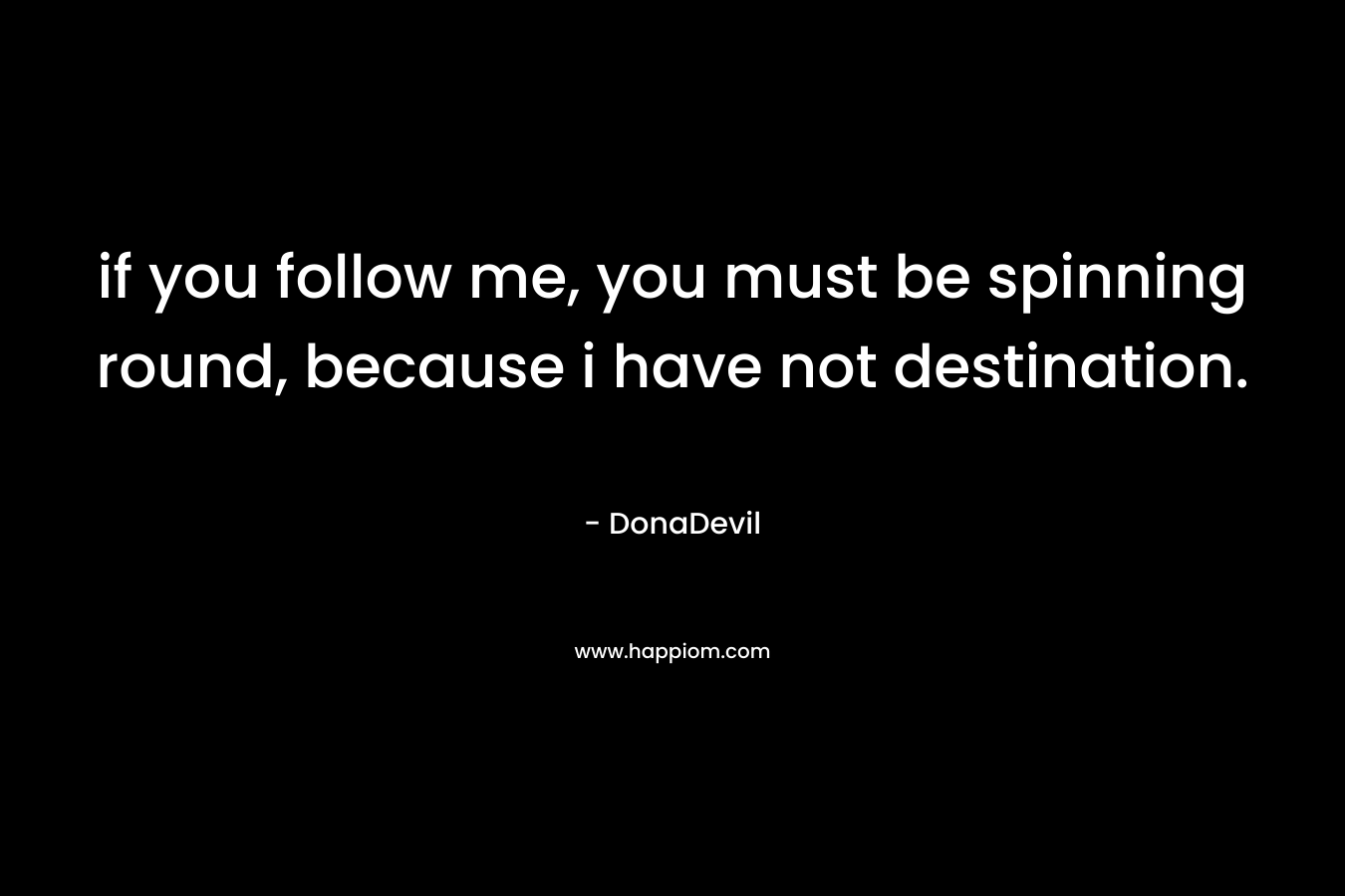 if you follow me, you must be spinning round, because i have not destination.