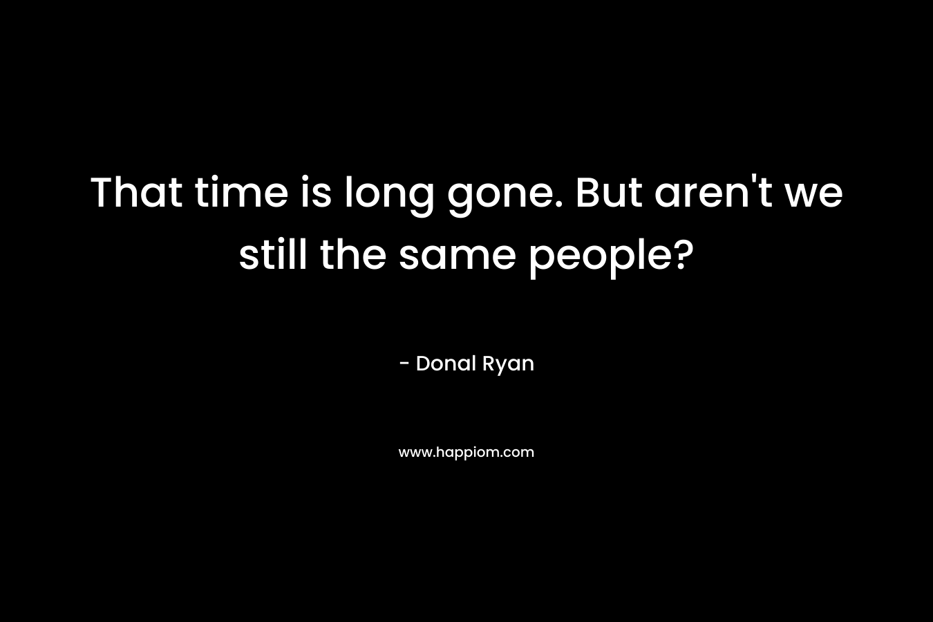 That time is long gone. But aren't we still the same people?