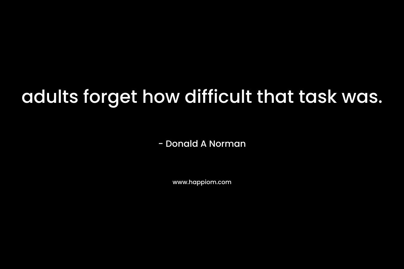 adults forget how difficult that task was. – Donald A Norman