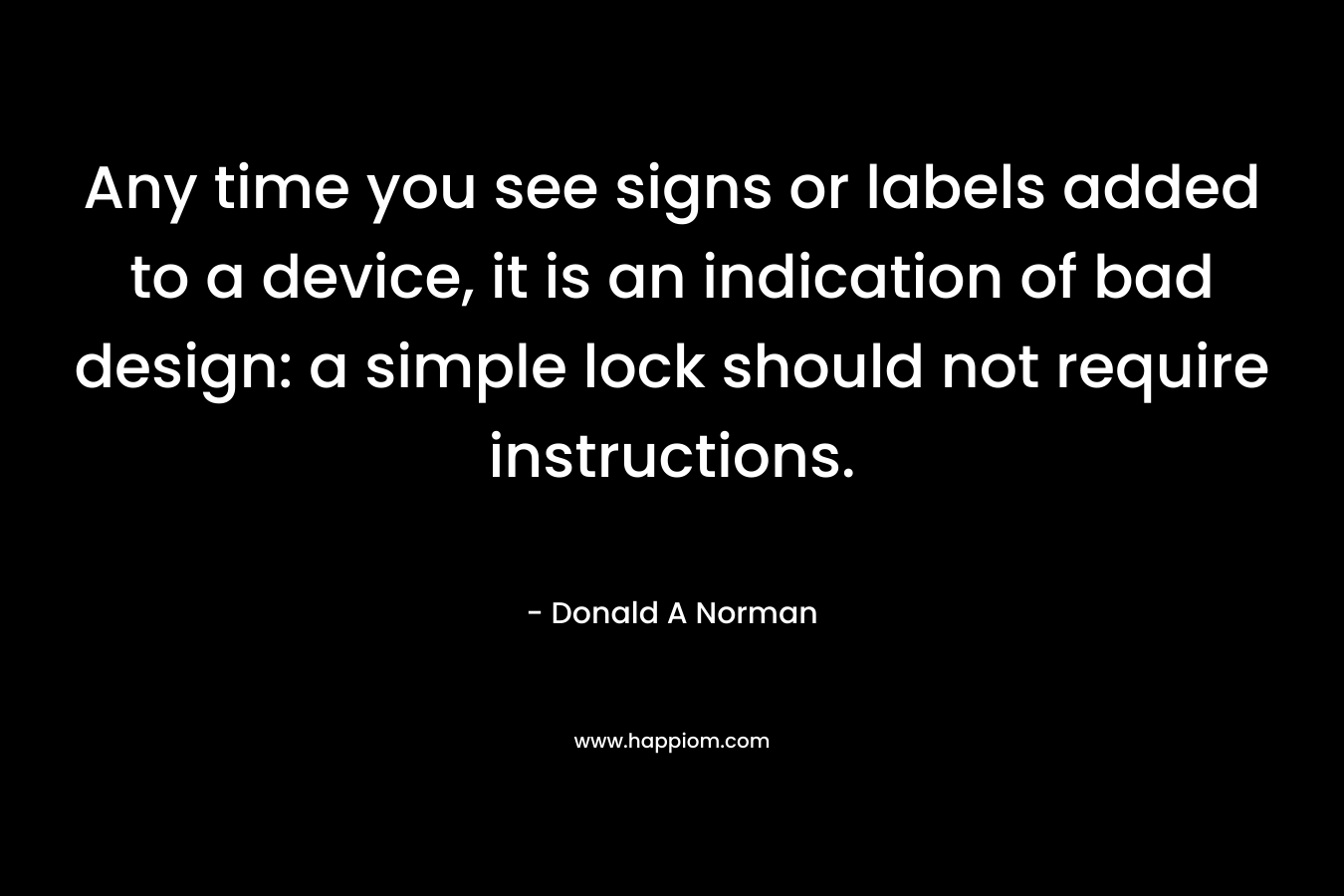 Any time you see signs or labels added to a device, it is an indication of bad design: a simple lock should not require instructions. – Donald A Norman