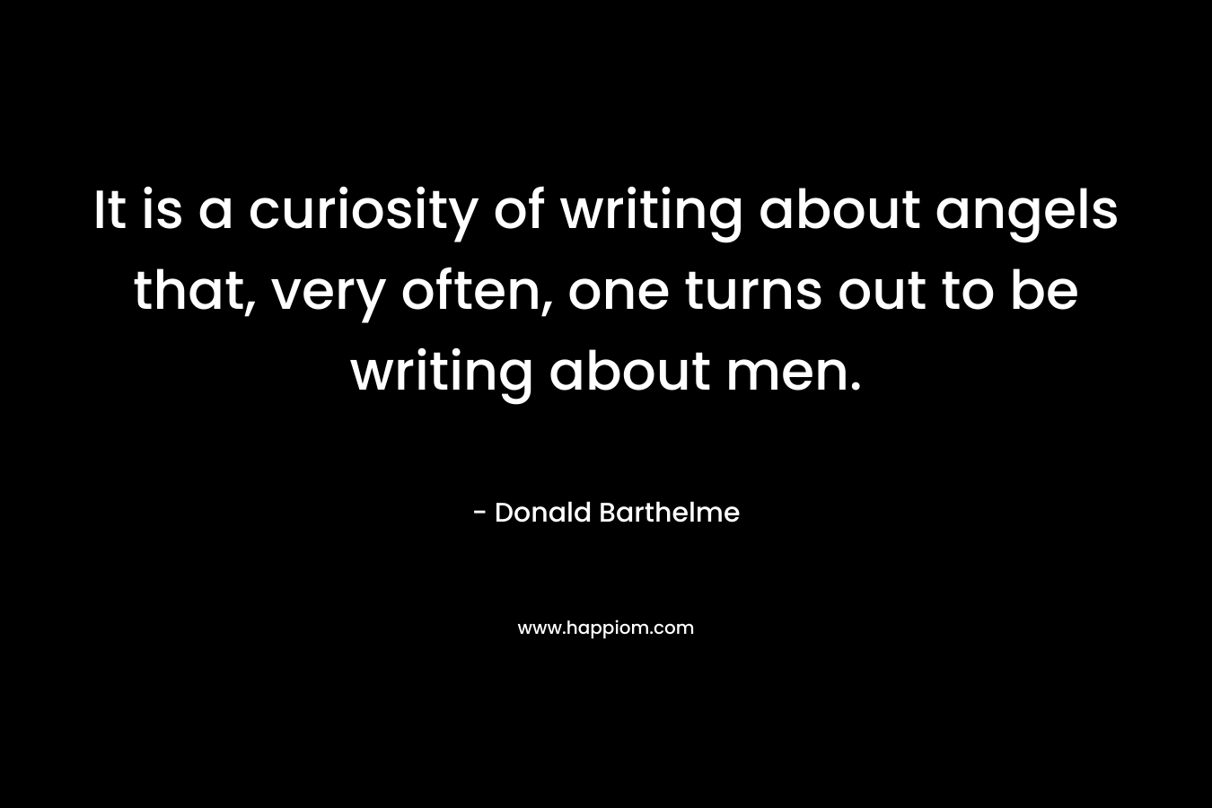 It is a curiosity of writing about angels that, very often, one turns out to be writing about men. – Donald Barthelme