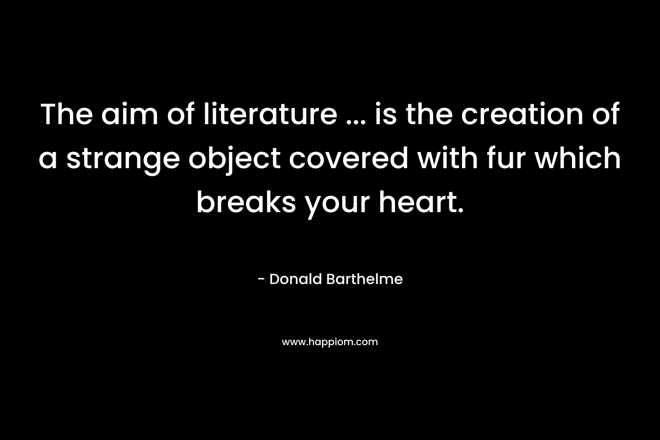 The aim of literature ... is the creation of a strange object covered with fur which breaks your heart.