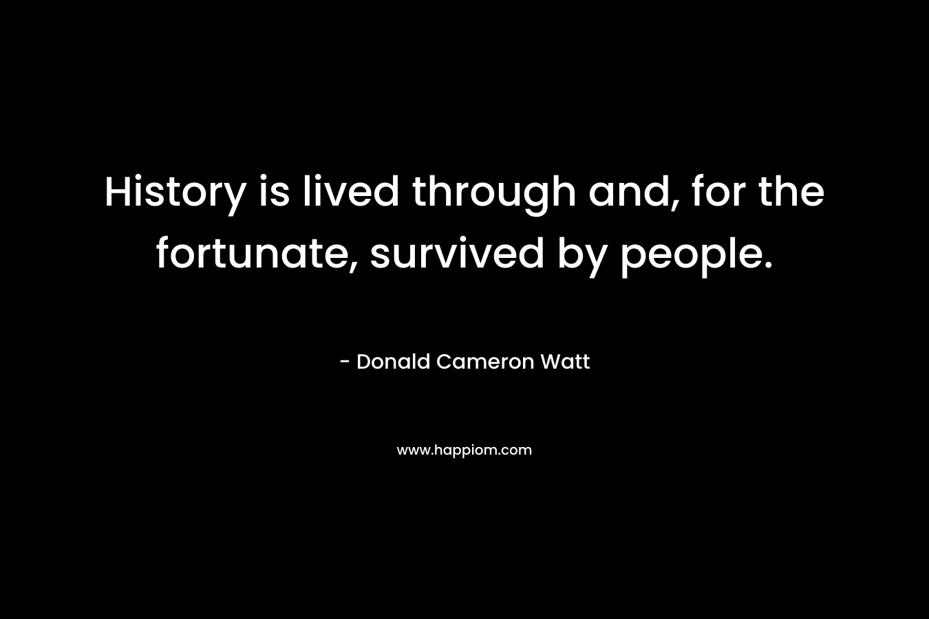 History is lived through and, for the fortunate, survived by people.