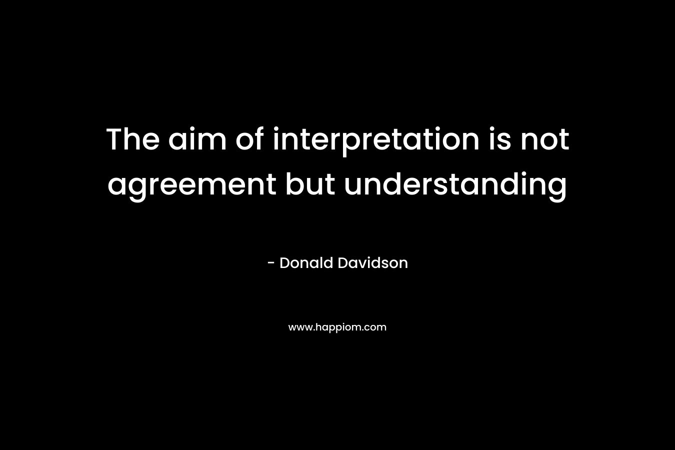 The aim of interpretation is not agreement but understanding – Donald Davidson