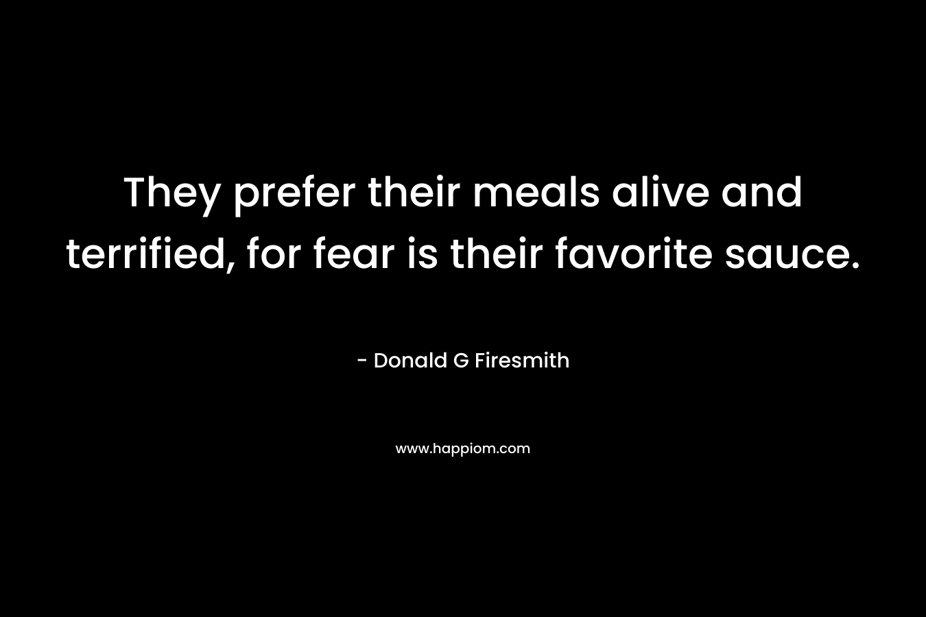 They prefer their meals alive and terrified, for fear is their favorite sauce. – Donald G Firesmith