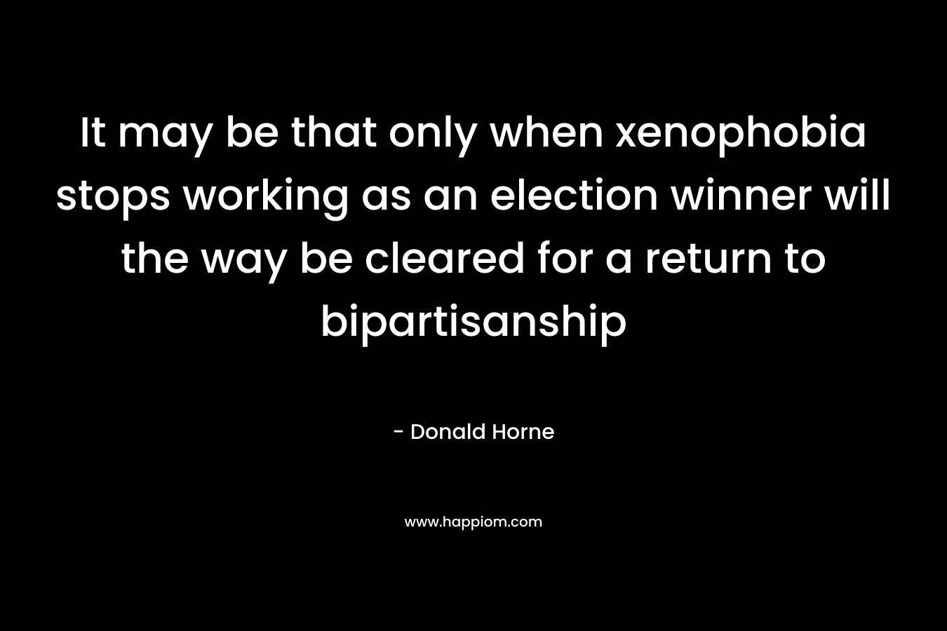 It may be that only when xenophobia stops working as an election winner will the way be cleared for a return to bipartisanship – Donald Horne