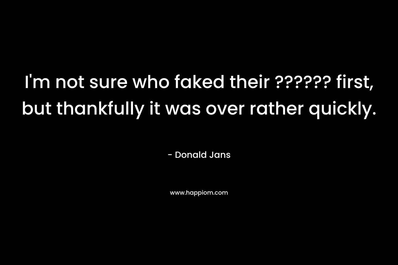 I’m not sure who faked their ?????? first, but thankfully it was over rather quickly. – Donald Jans