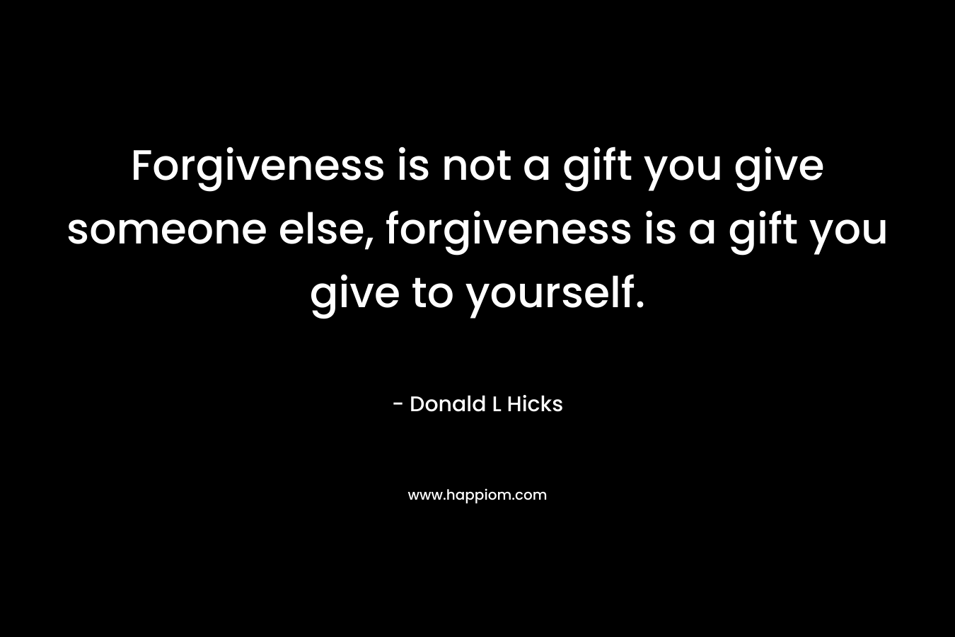 Forgiveness is not a gift you give someone else, forgiveness is a gift you give to yourself.
