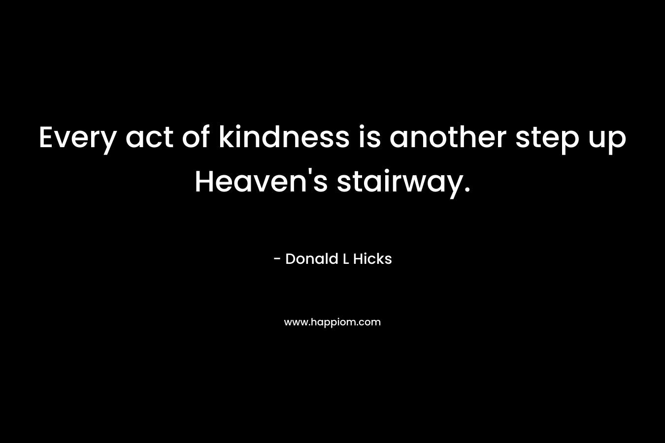 Every act of kindness is another step up Heaven’s stairway. – Donald L Hicks