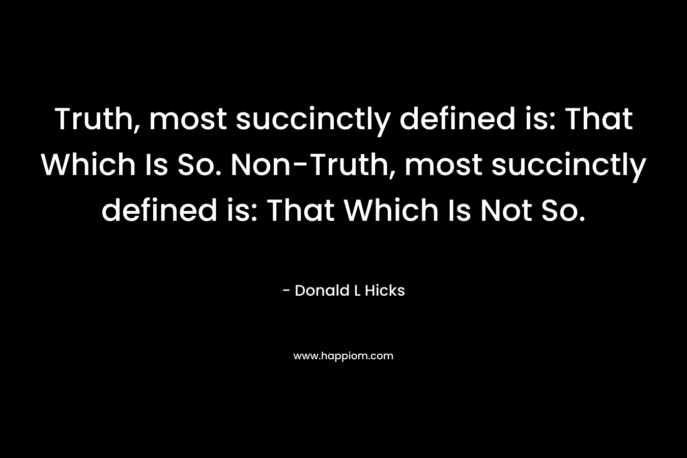 Truth, most succinctly defined is: That Which Is So. Non-Truth, most succinctly defined is: That Which Is Not So.