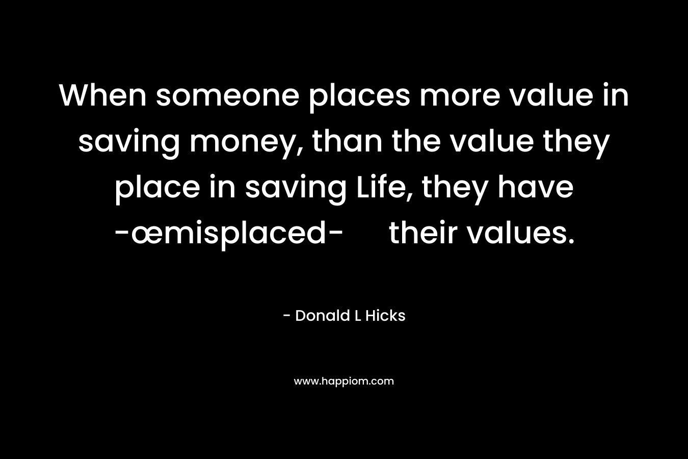 When someone places more value in saving money, than the value they place in saving Life, they have -œmisplaced- their values.