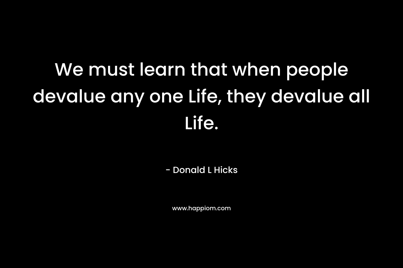 We must learn that when people devalue any one Life, they devalue all Life. – Donald L Hicks