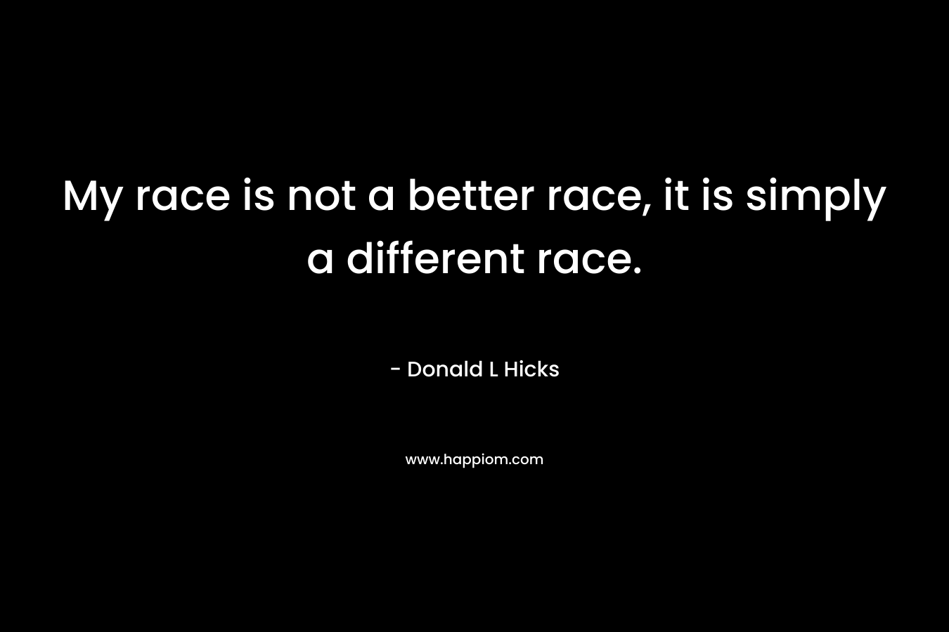 My race is not a better race, it is simply a different race.