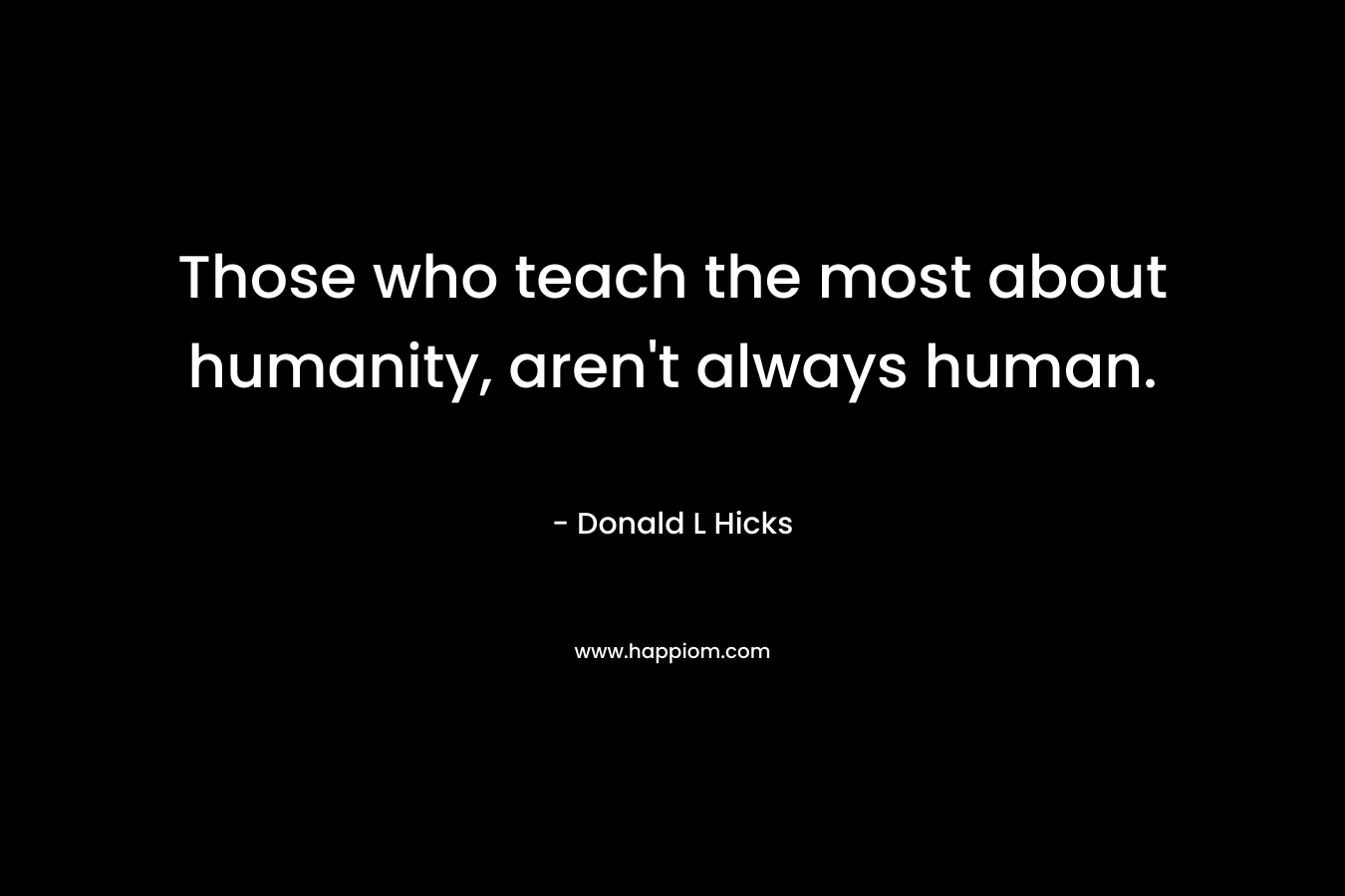 Those who teach the most about humanity, aren't always human.