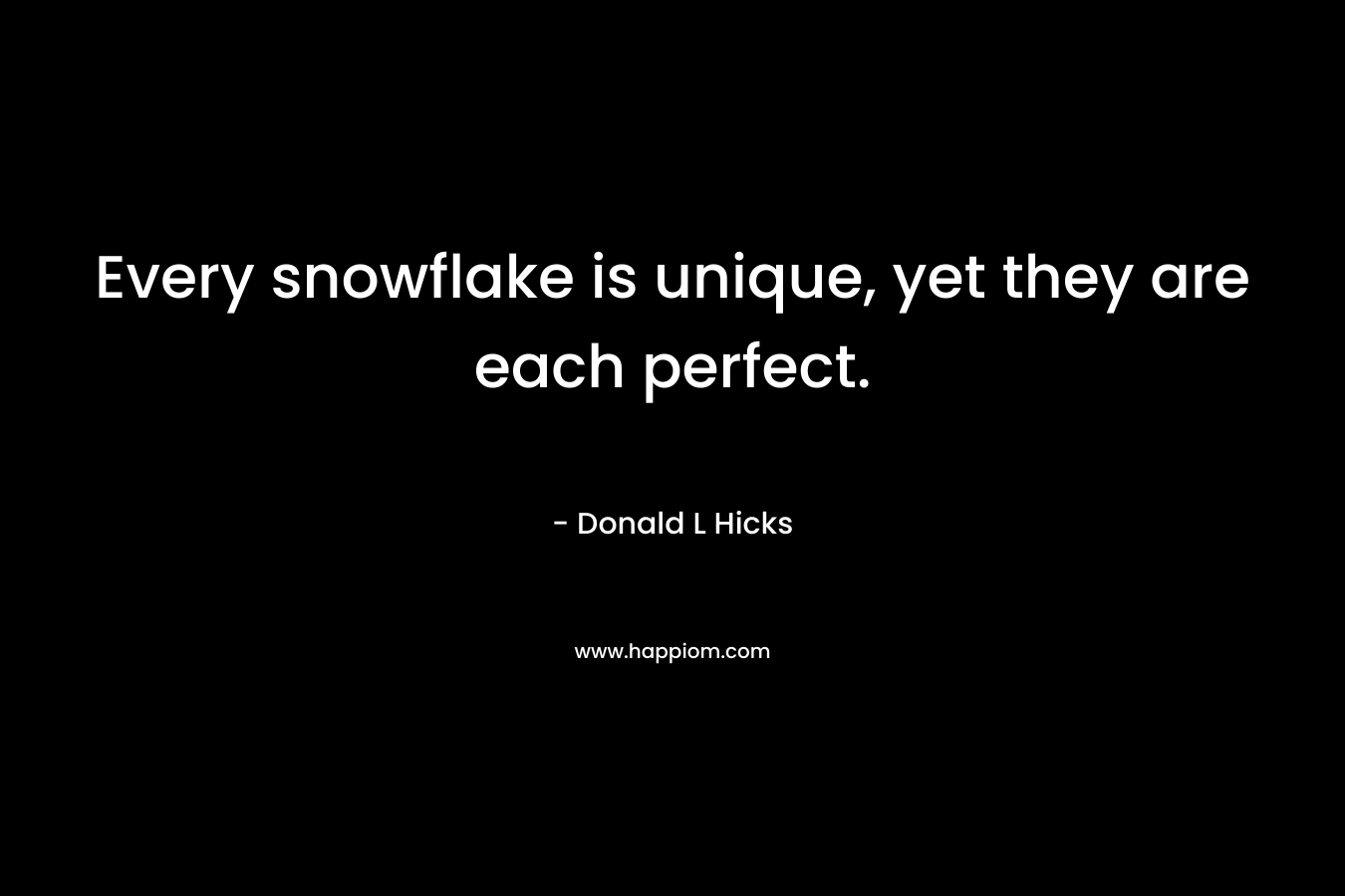 Every snowflake is unique, yet they are each perfect. – Donald L Hicks