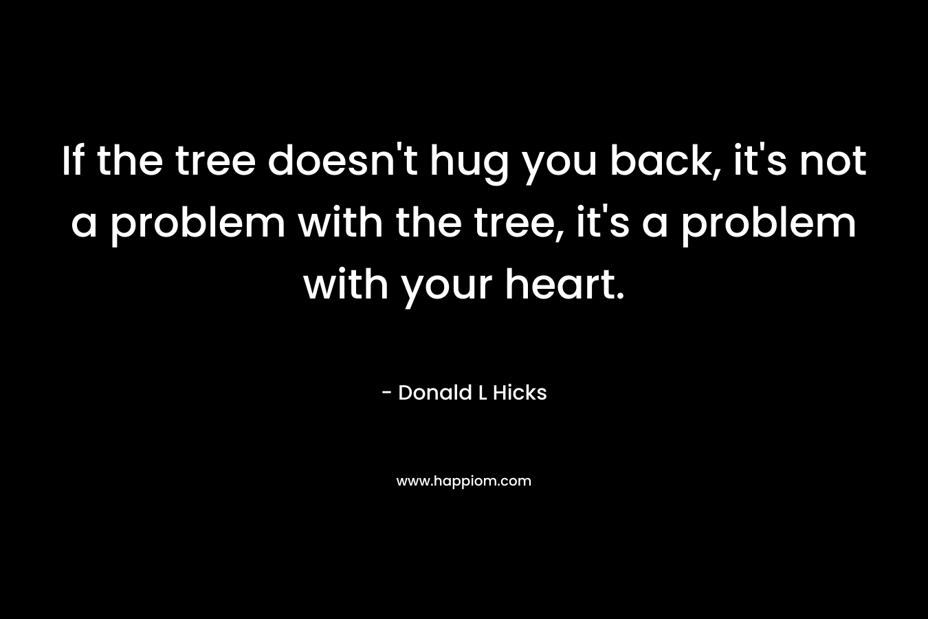 If the tree doesn't hug you back, it's not a problem with the tree, it's a problem with your heart.