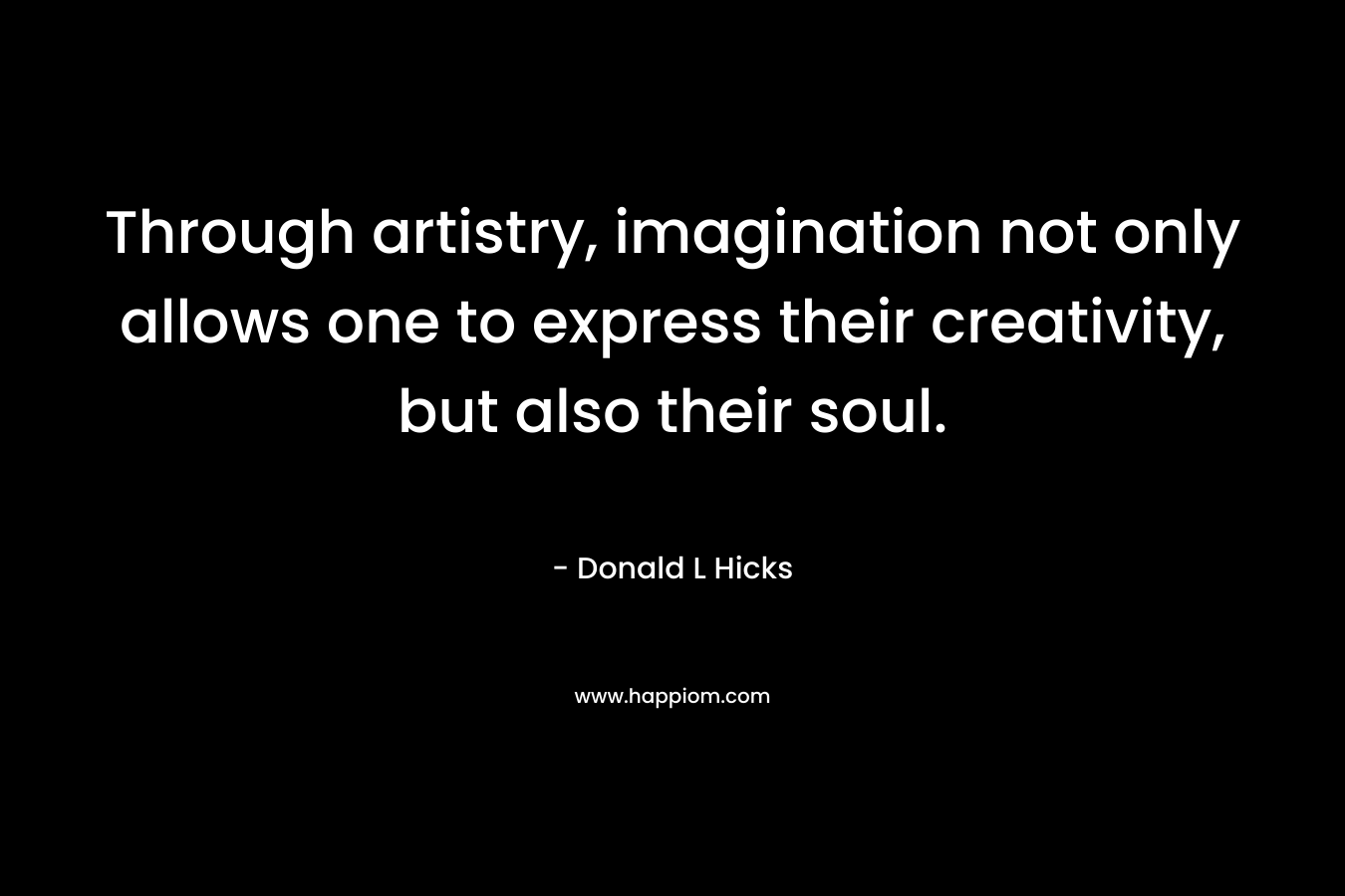 Through artistry, imagination not only allows one to express their creativity, but also their soul. – Donald L Hicks