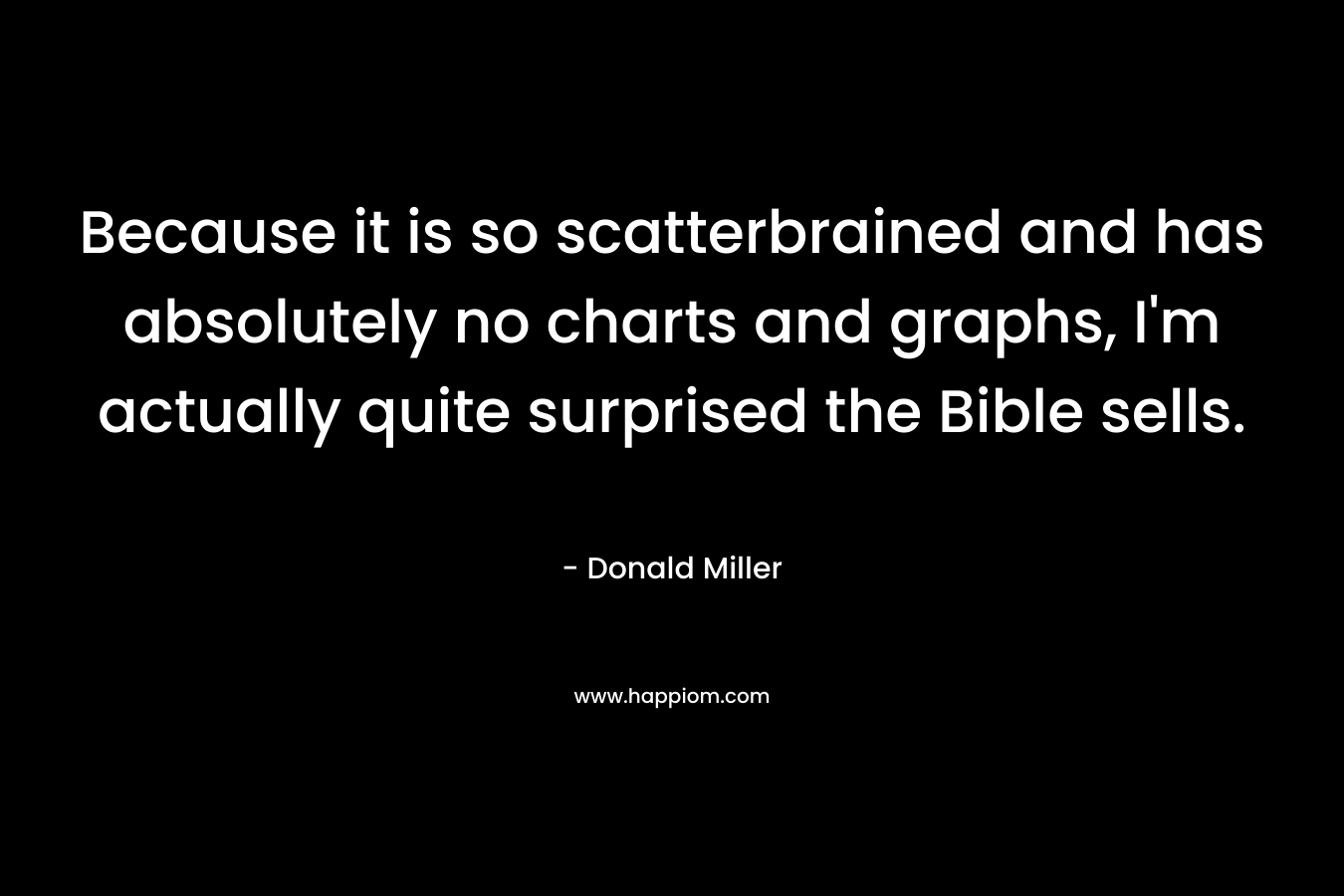 Because it is so scatterbrained and has absolutely no charts and graphs, I’m actually quite surprised the Bible sells. – Donald Miller
