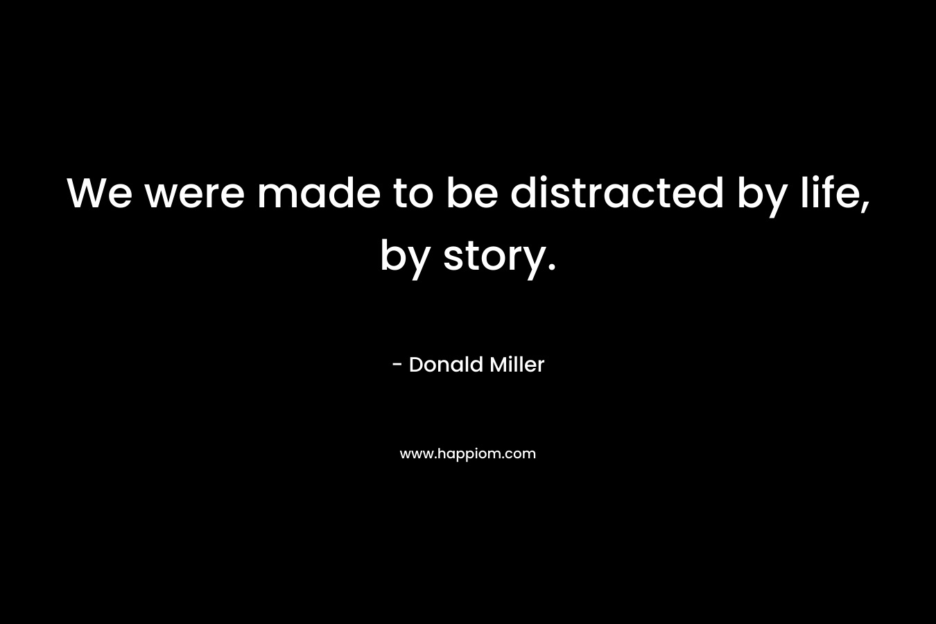 We were made to be distracted by life, by story. – Donald Miller