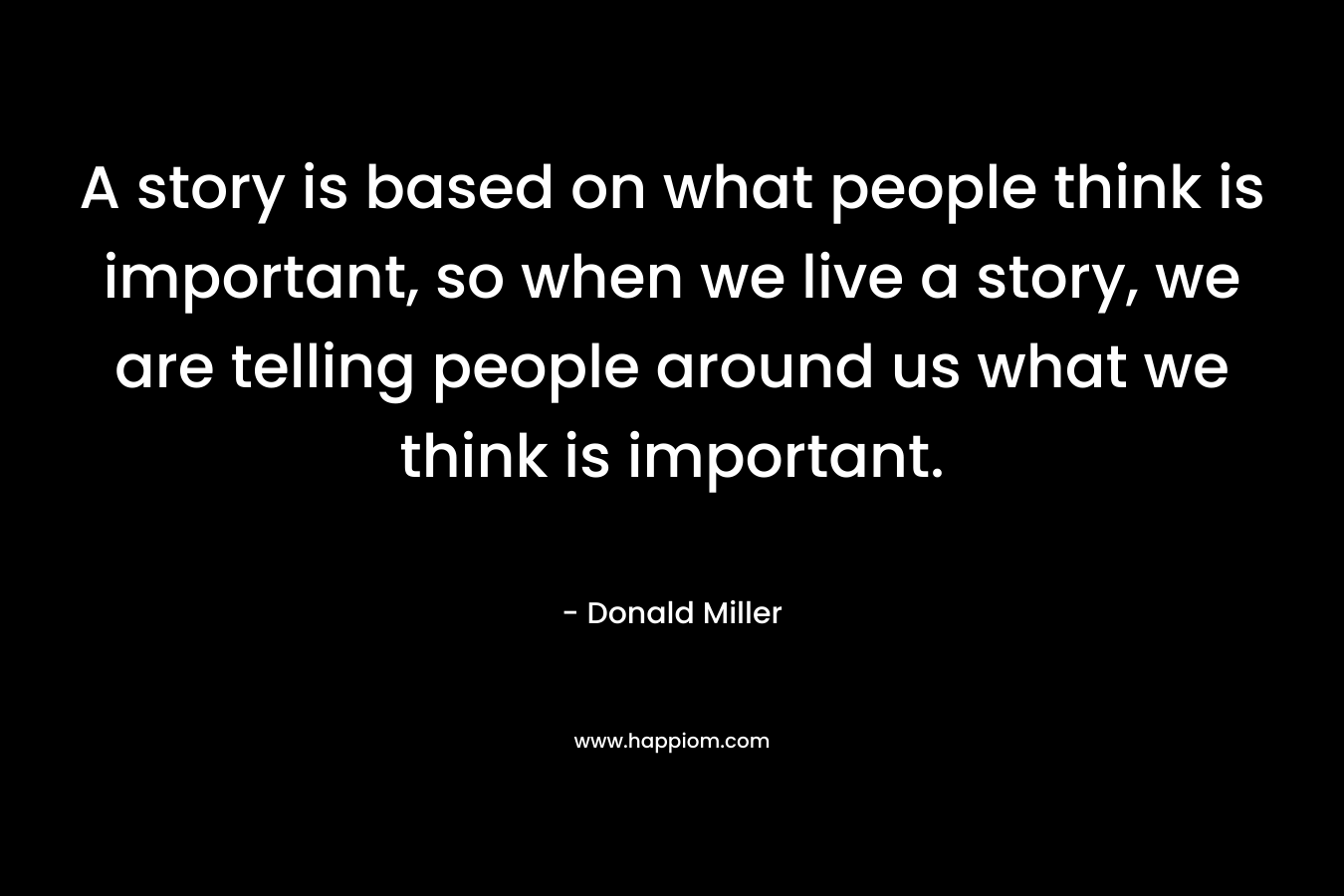 A story is based on what people think is important, so when we live a story, we are telling people around us what we think is important.