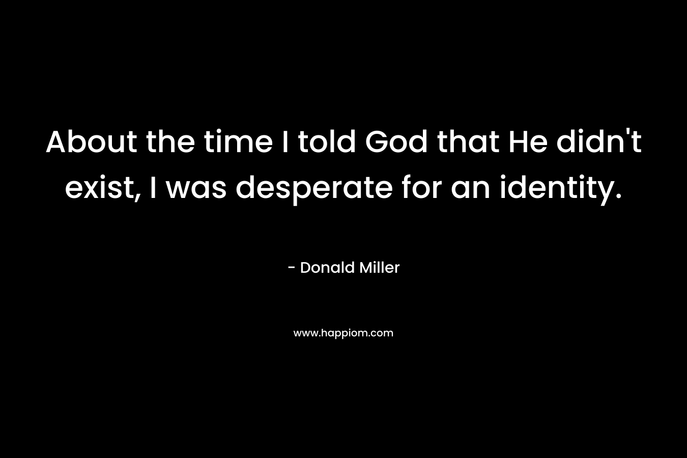 About the time I told God that He didn’t exist, I was desperate for an identity. – Donald Miller