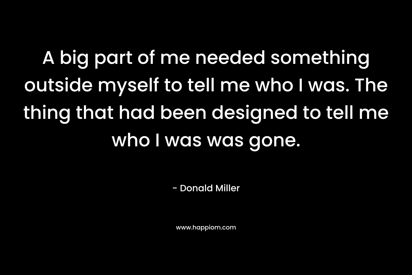 A big part of me needed something outside myself to tell me who I was. The thing that had been designed to tell me who I was was gone. – Donald Miller