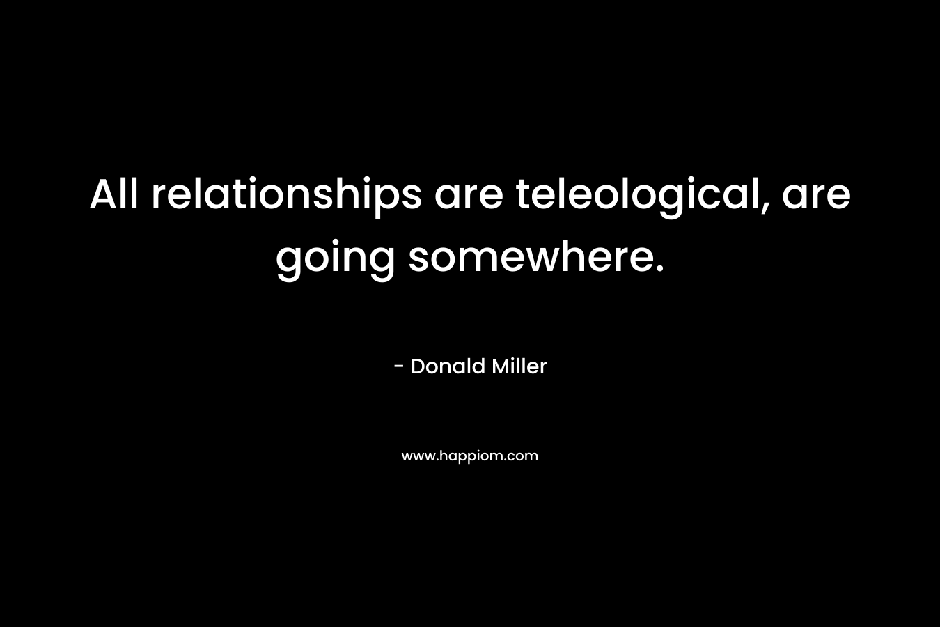 All relationships are teleological, are going somewhere.