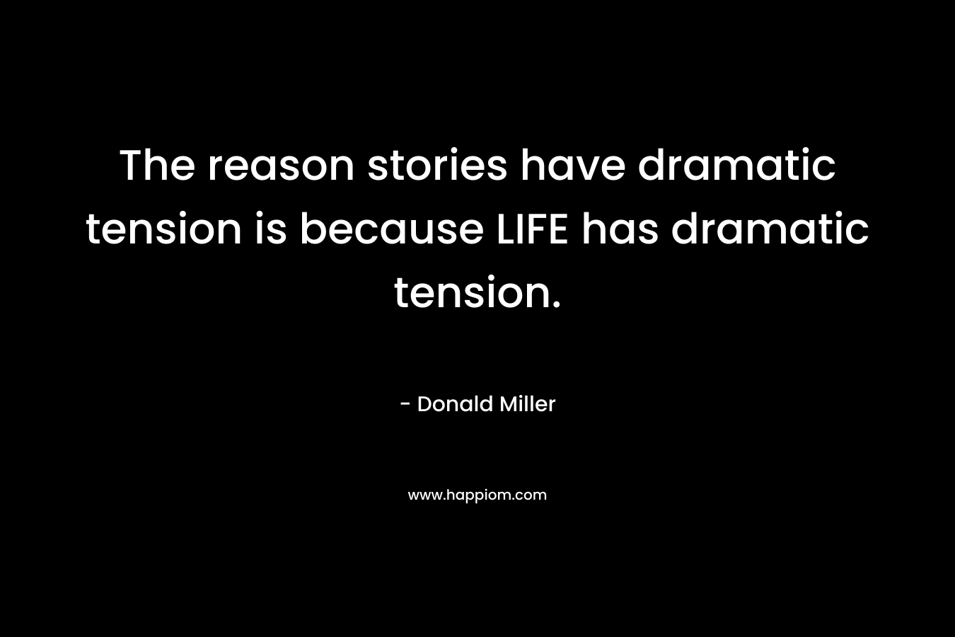 The reason stories have dramatic tension is because LIFE has dramatic tension. – Donald Miller