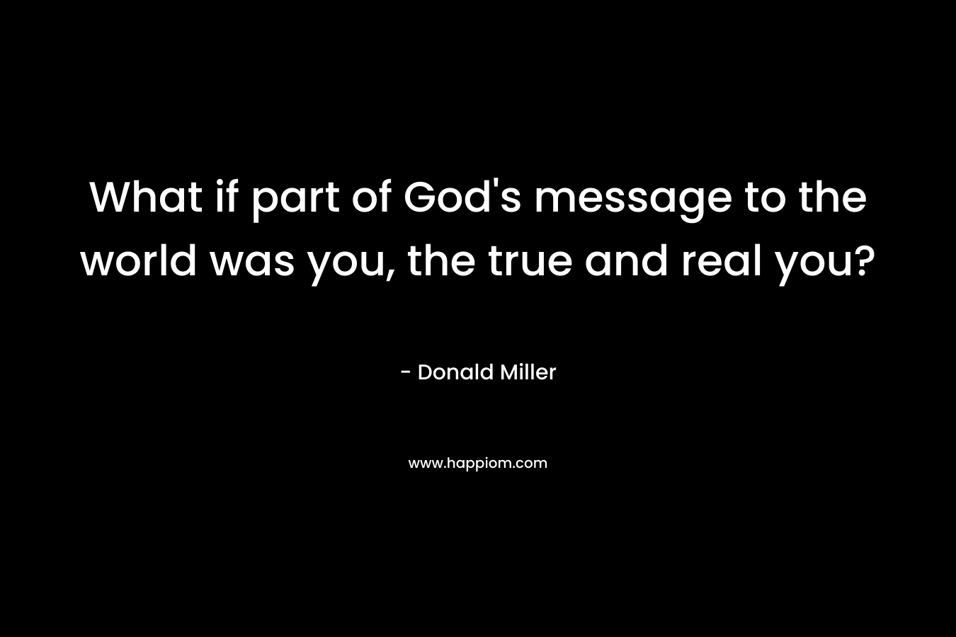 What if part of God’s message to the world was you, the true and real you? – Donald Miller