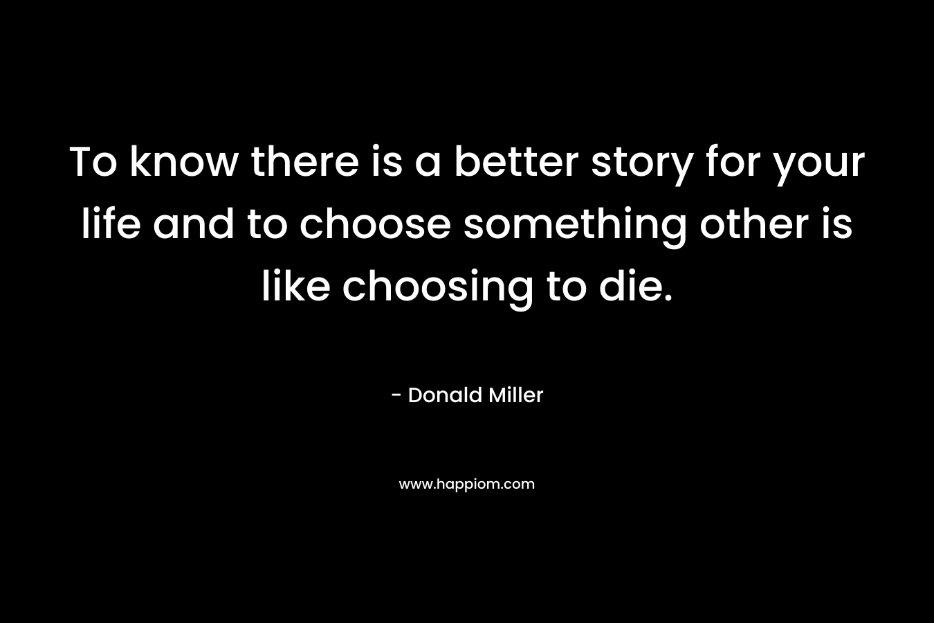 To know there is a better story for your life and to choose something other is like choosing to die.