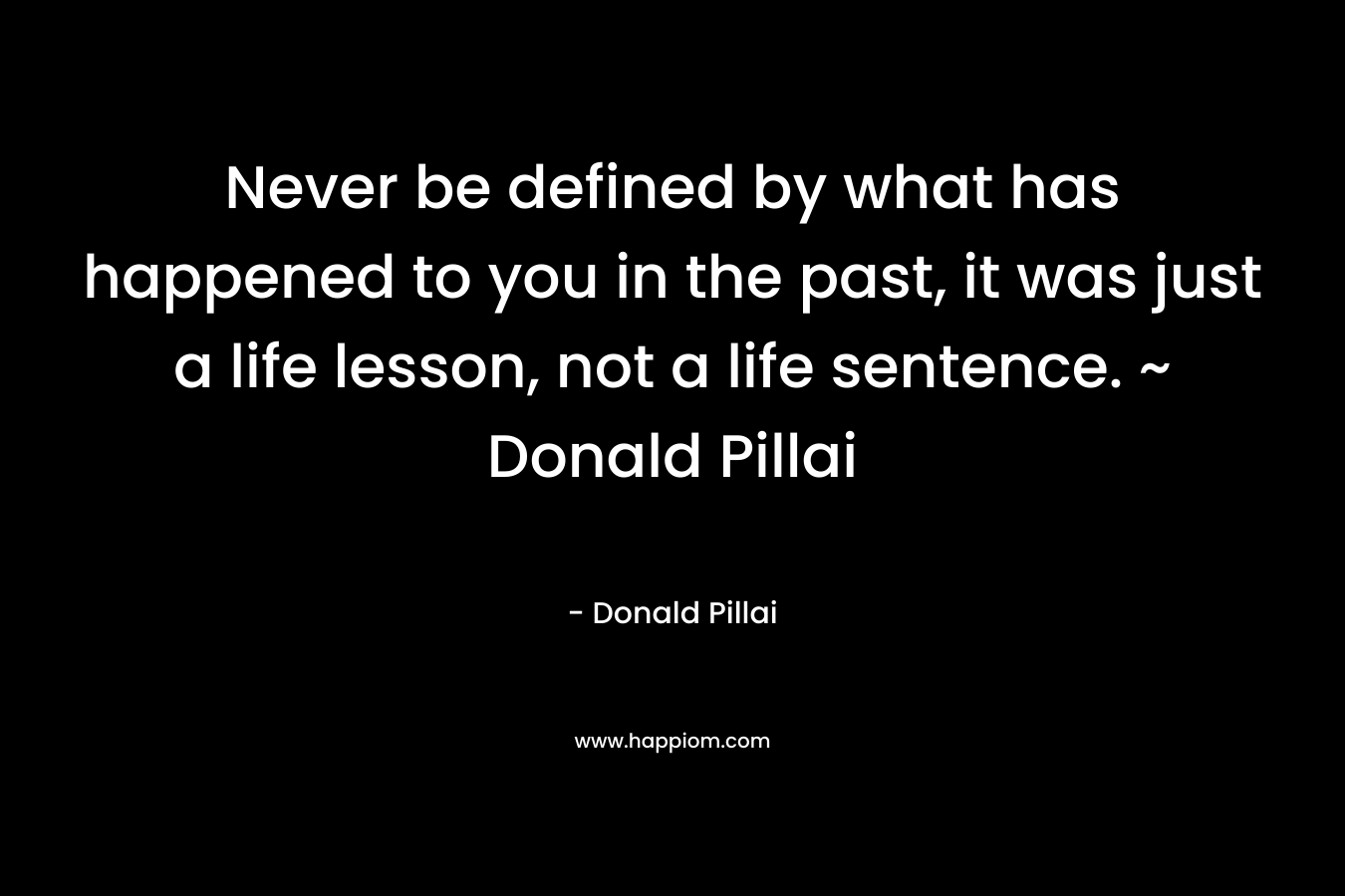 Never be defined by what has happened to you in the past, it was just a life lesson, not a life sentence. ~ Donald Pillai – Donald Pillai