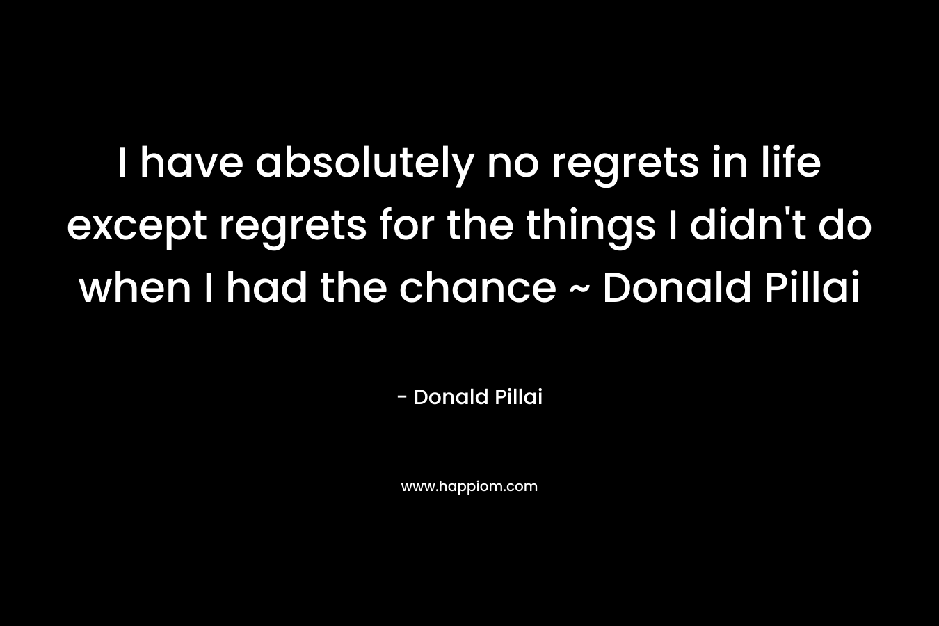 I have absolutely no regrets in life except regrets for the things I didn't do when I had the chance ~ Donald Pillai