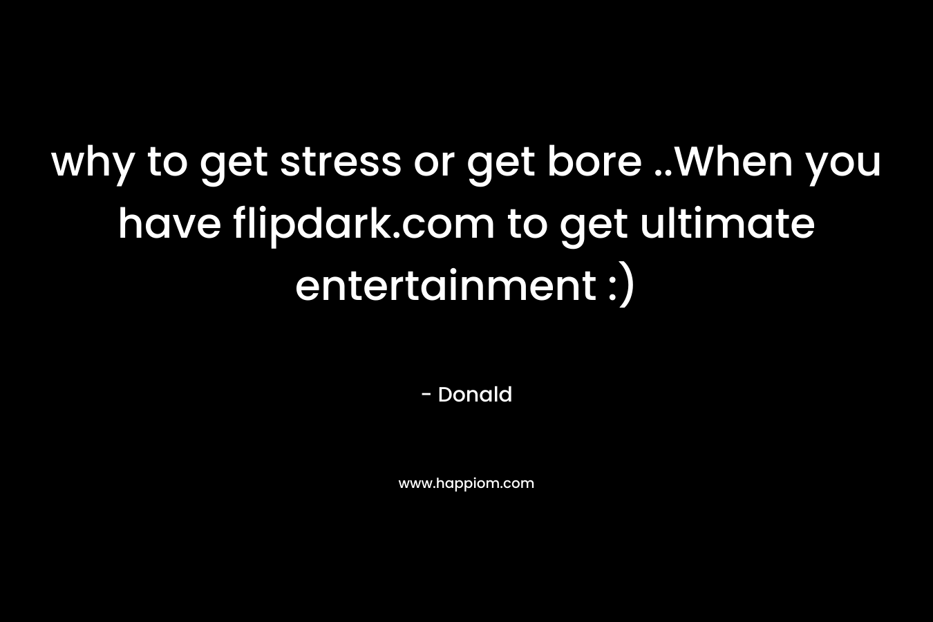 why to get stress or get bore ..When you have flipdark.com to get ultimate entertainment :)