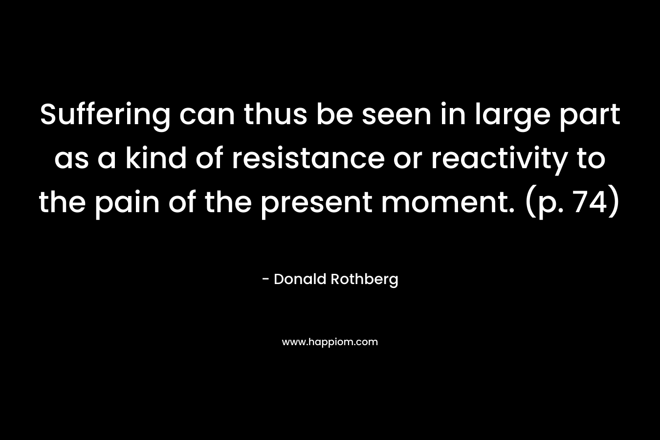 Suffering can thus be seen in large part as a kind of resistance or reactivity to the pain of the present moment. (p. 74)