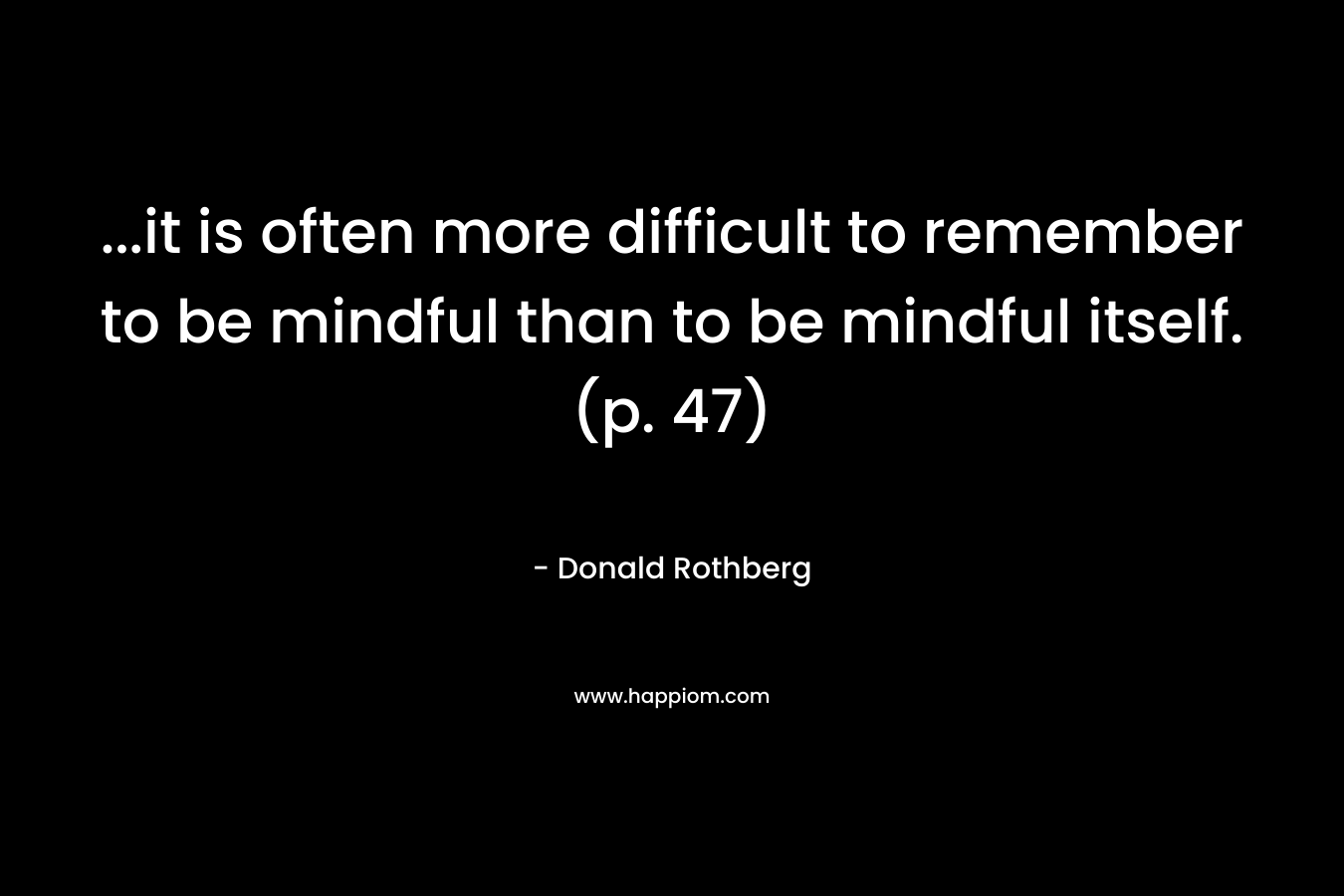…it is often more difficult to remember to be mindful than to be mindful itself. (p. 47) – Donald Rothberg