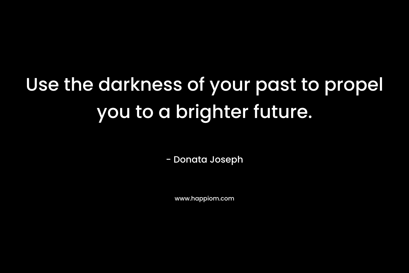 Use the darkness of your past to propel you to a brighter future. – Donata Joseph