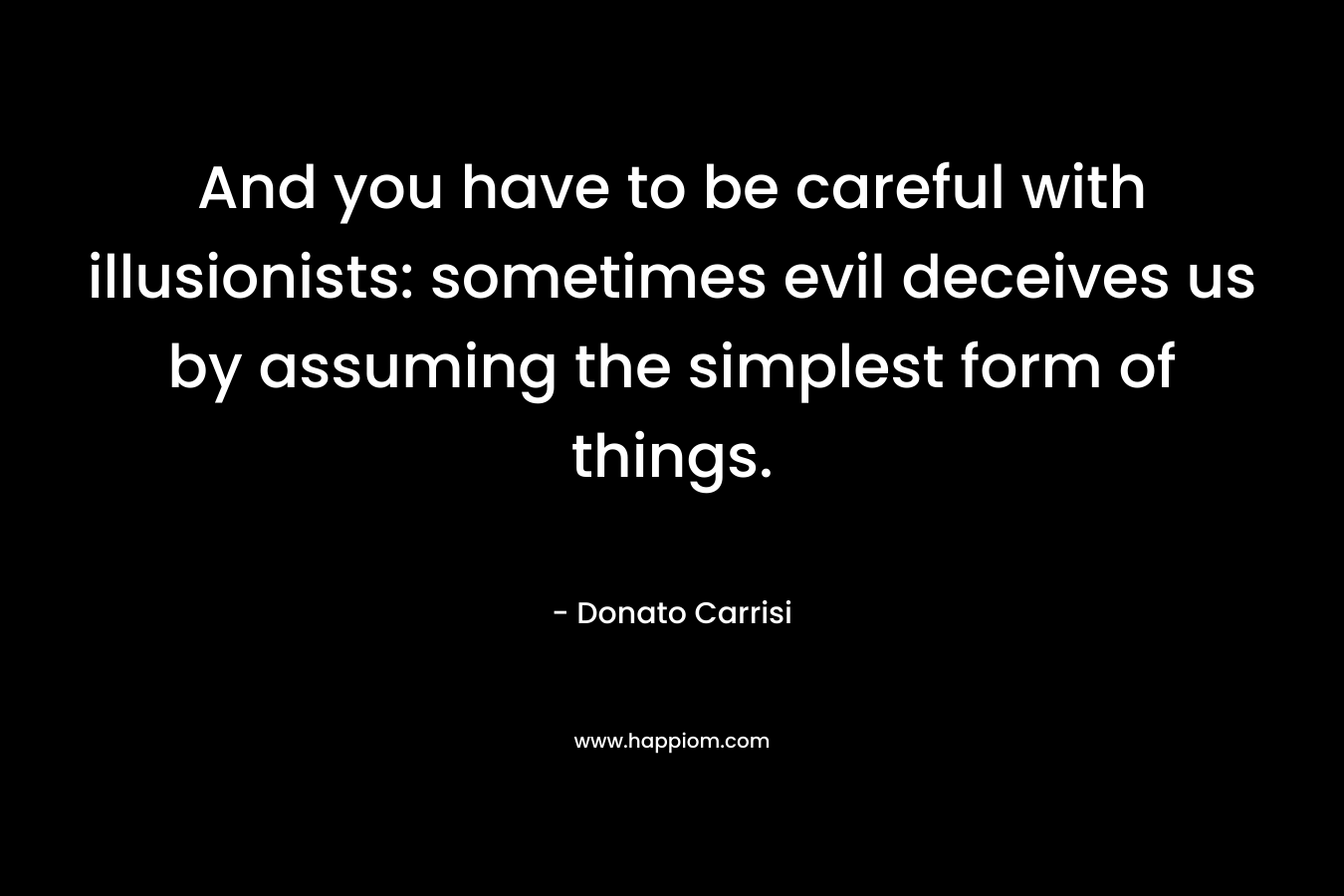And you have to be careful with illusionists: sometimes evil deceives us by assuming the simplest form of things. – Donato Carrisi