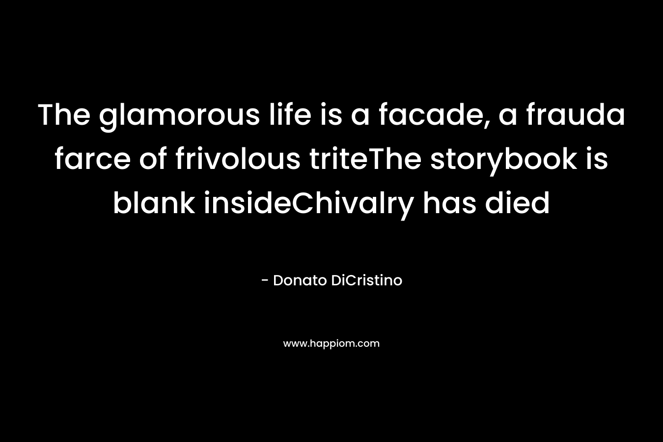 The glamorous life is a facade, a frauda farce of frivolous triteThe storybook is blank insideChivalry has died – Donato DiCristino