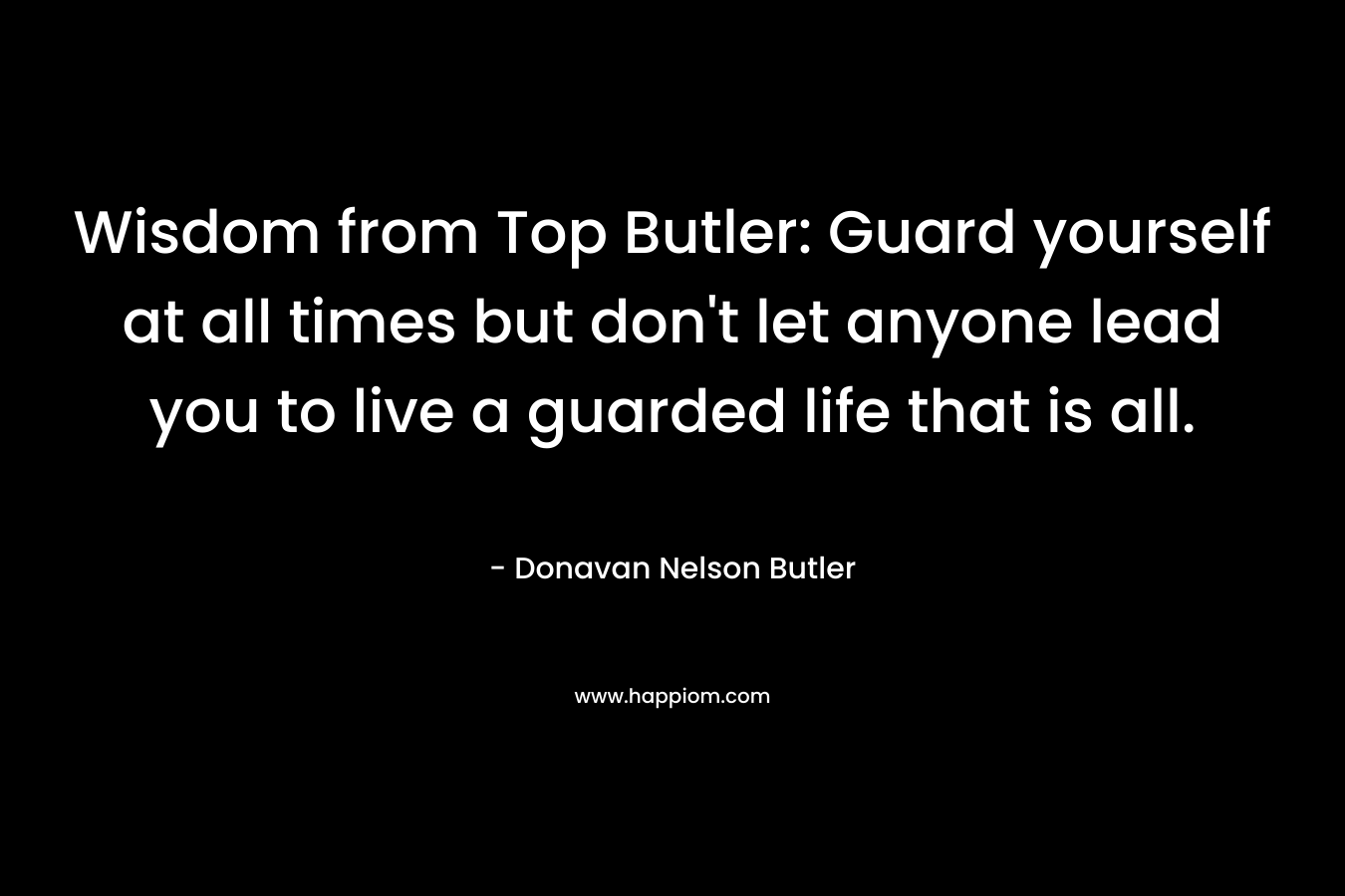 Wisdom from Top Butler: Guard yourself at all times but don't let anyone lead you to live a guarded life that is all.