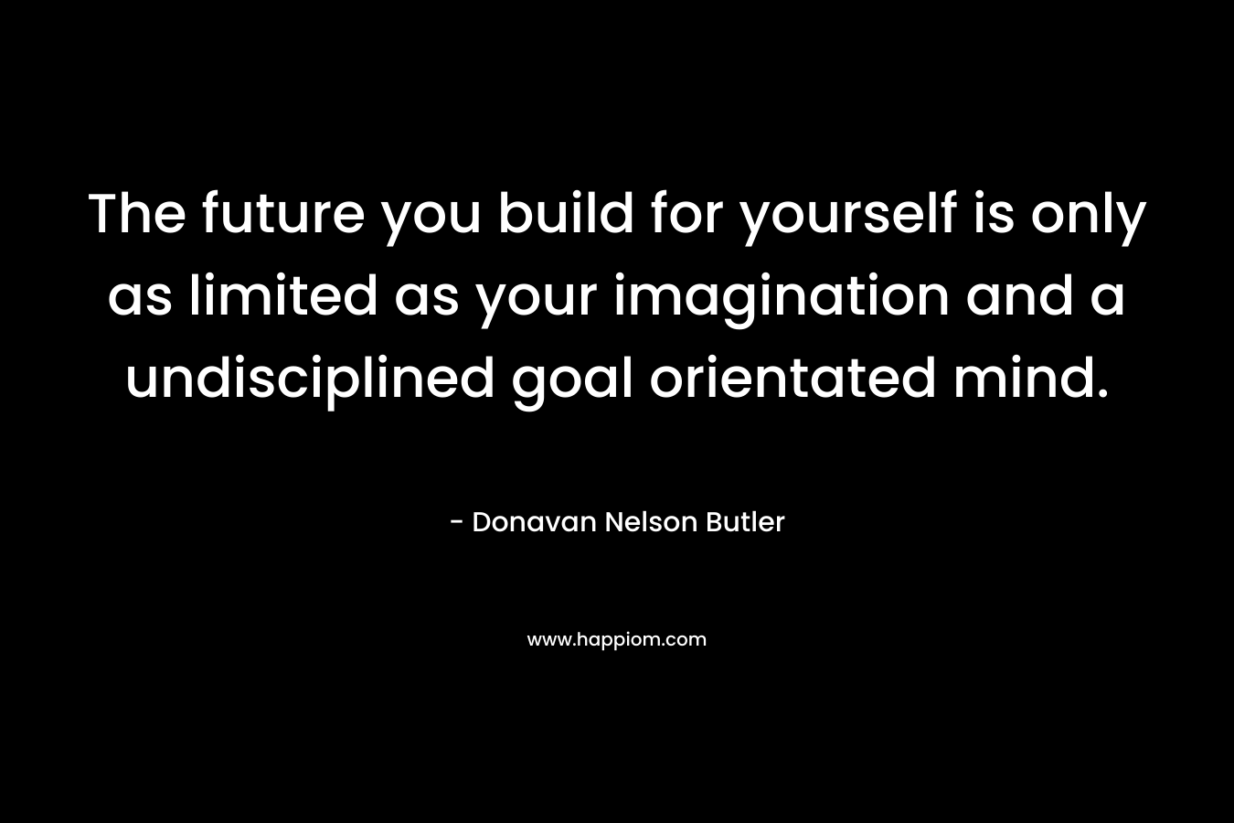 The future you build for yourself is only as limited as your imagination and a undisciplined goal orientated mind. – Donavan Nelson Butler