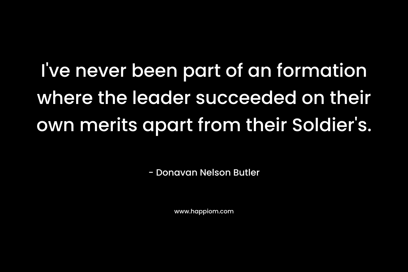 I've never been part of an formation where the leader succeeded on their own merits apart from their Soldier's.